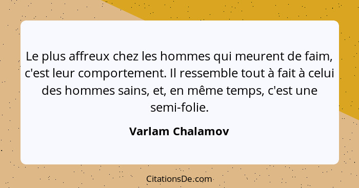 Le plus affreux chez les hommes qui meurent de faim, c'est leur comportement. Il ressemble tout à fait à celui des hommes sains, et,... - Varlam Chalamov