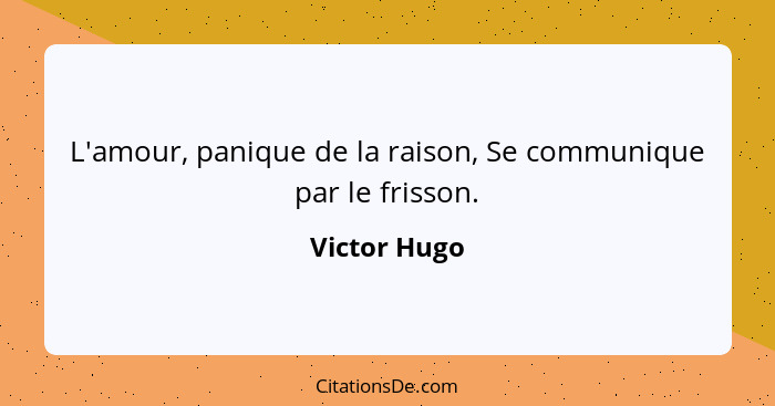 L'amour, panique de la raison, Se communique par le frisson.... - Victor Hugo