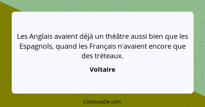 Les Anglais avaient déjà un théâtre aussi bien que les Espagnols, quand les Français n'avaient encore que des tréteaux.... - Voltaire