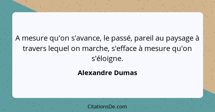 A mesure qu'on s'avance, le passé, pareil au paysage à travers lequel on marche, s'efface à mesure qu'on s'éloigne.... - Alexandre Dumas