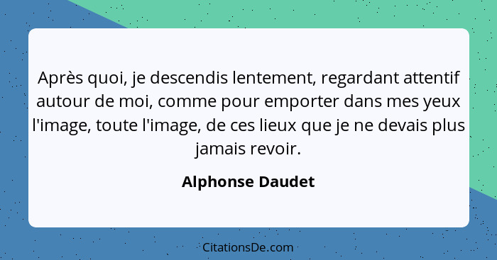 Après quoi, je descendis lentement, regardant attentif autour de moi, comme pour emporter dans mes yeux l'image, toute l'image, de c... - Alphonse Daudet