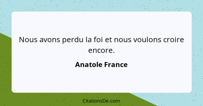 Nous avons perdu la foi et nous voulons croire encore.... - Anatole France