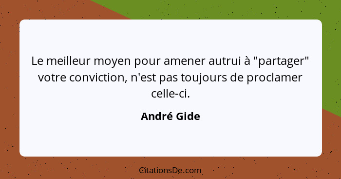 Le meilleur moyen pour amener autrui à "partager" votre conviction, n'est pas toujours de proclamer celle-ci.... - André Gide