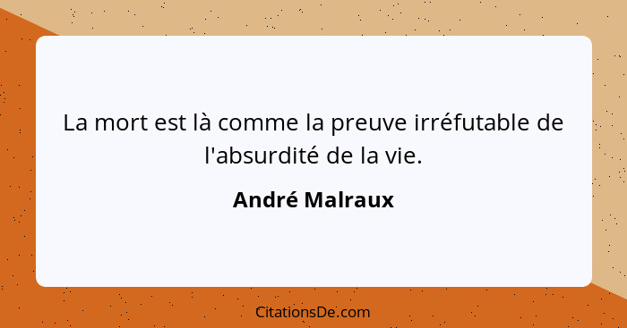 La mort est là comme la preuve irréfutable de l'absurdité de la vie.... - André Malraux