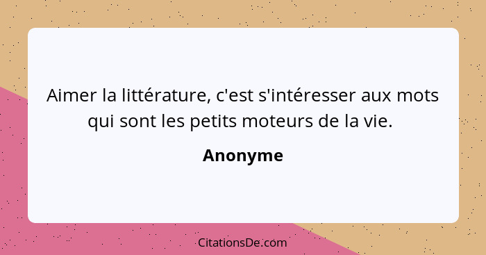 Aimer la littérature, c'est s'intéresser aux mots qui sont les petits moteurs de la vie. ... - Anonyme