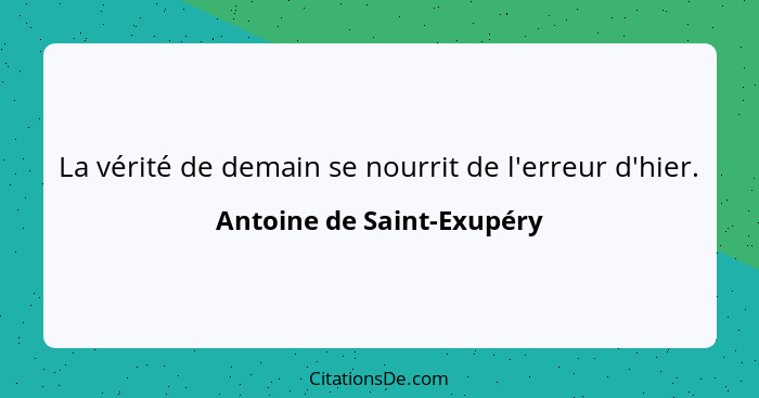 La vérité de demain se nourrit de l'erreur d'hier.... - Antoine de Saint-Exupéry