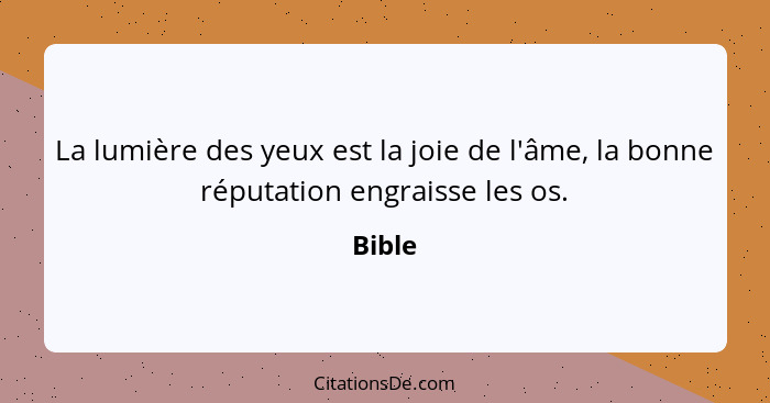 La lumière des yeux est la joie de l'âme, la bonne réputation engraisse les os.... - Bible