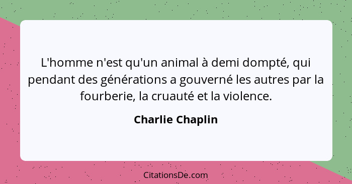 L'homme n'est qu'un animal à demi dompté, qui pendant des générations a gouverné les autres par la fourberie, la cruauté et la viole... - Charlie Chaplin