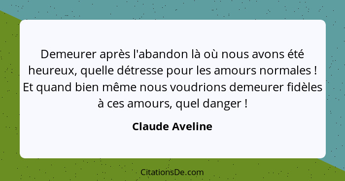 Demeurer après l'abandon là où nous avons été heureux, quelle détresse pour les amours normales ! Et quand bien même nous voudri... - Claude Aveline