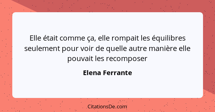 Elle était comme ça, elle rompait les équilibres seulement pour voir de quelle autre manière elle pouvait les recomposer... - Elena Ferrante