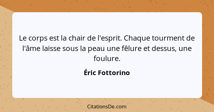 Le corps est la chair de l'esprit. Chaque tourment de l'âme laisse sous la peau une fêlure et dessus, une foulure.... - Éric Fottorino