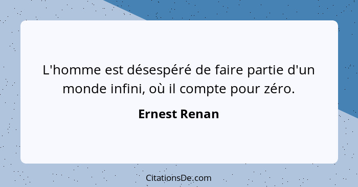 L'homme est désespéré de faire partie d'un monde infini, où il compte pour zéro.... - Ernest Renan