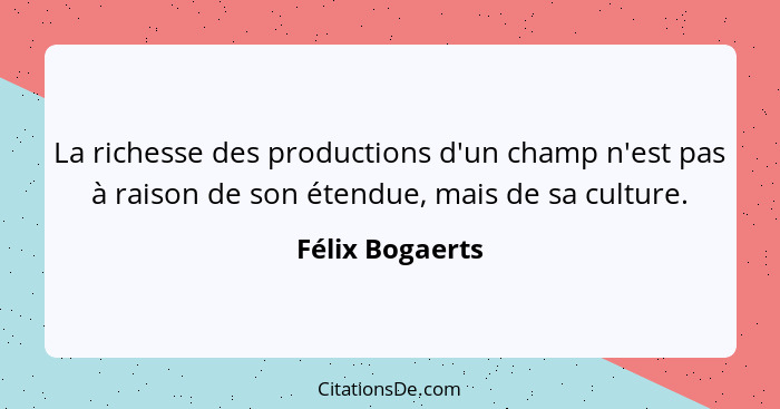 La richesse des productions d'un champ n'est pas à raison de son étendue, mais de sa culture.... - Félix Bogaerts