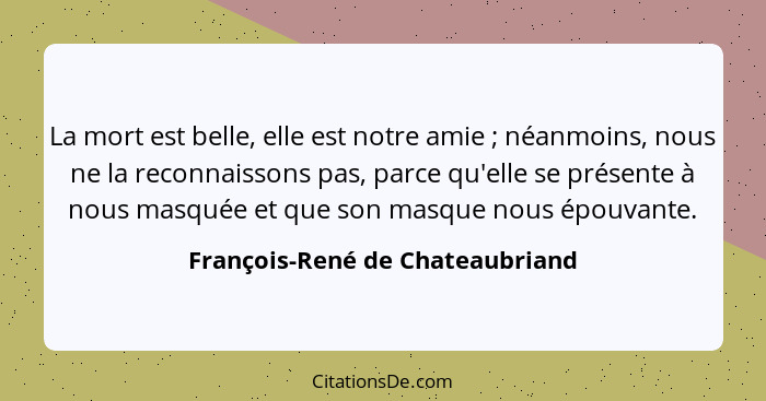 La mort est belle, elle est notre amie ; néanmoins, nous ne la reconnaissons pas, parce qu'elle se présente à no... - François-René de Chateaubriand