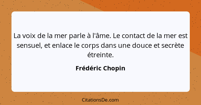 La voix de la mer parle à l'âme. Le contact de la mer est sensuel, et enlace le corps dans une douce et secrète étreinte.... - Frédéric Chopin