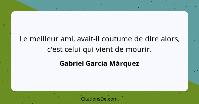Le meilleur ami, avait-il coutume de dire alors, c'est celui qui vient de mourir.... - Gabriel García Márquez