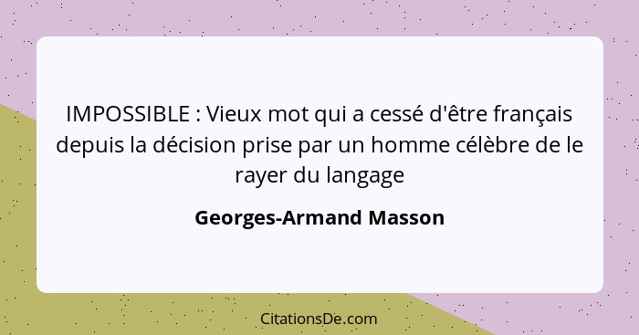 IMPOSSIBLE : Vieux mot qui a cessé d'être français depuis la décision prise par un homme célèbre de le rayer du langage... - Georges-Armand Masson