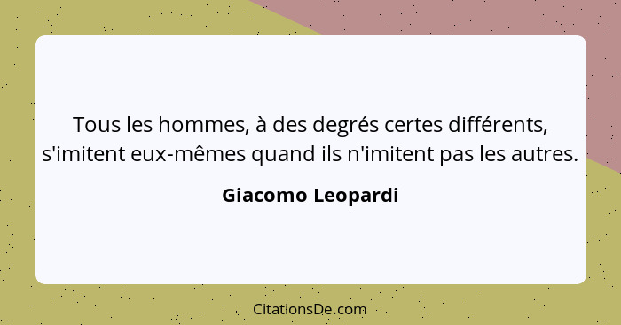 Tous les hommes, à des degrés certes différents, s'imitent eux-mêmes quand ils n'imitent pas les autres.... - Giacomo Leopardi