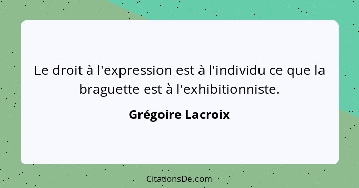 Le droit à l'expression est à l'individu ce que la braguette est à l'exhibitionniste.... - Grégoire Lacroix