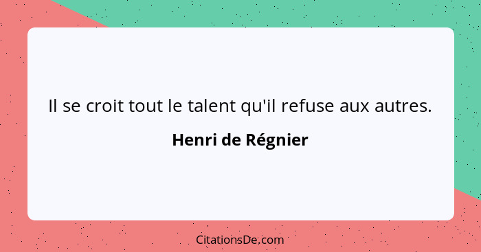 Il se croit tout le talent qu'il refuse aux autres.... - Henri de Régnier