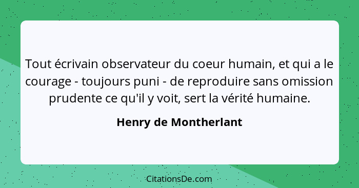 Tout écrivain observateur du coeur humain, et qui a le courage - toujours puni - de reproduire sans omission prudente ce qu'il... - Henry de Montherlant