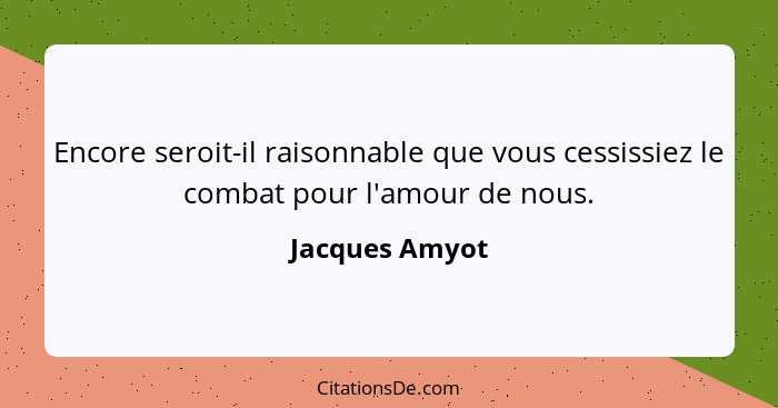 Encore seroit-il raisonnable que vous cessissiez le combat pour l'amour de nous.... - Jacques Amyot
