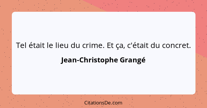 Tel était le lieu du crime. Et ça, c'était du concret.... - Jean-Christophe Grangé