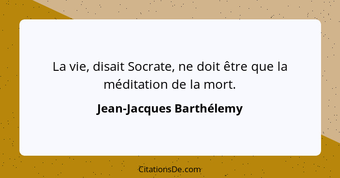 La vie, disait Socrate, ne doit être que la méditation de la mort.... - Jean-Jacques Barthélemy