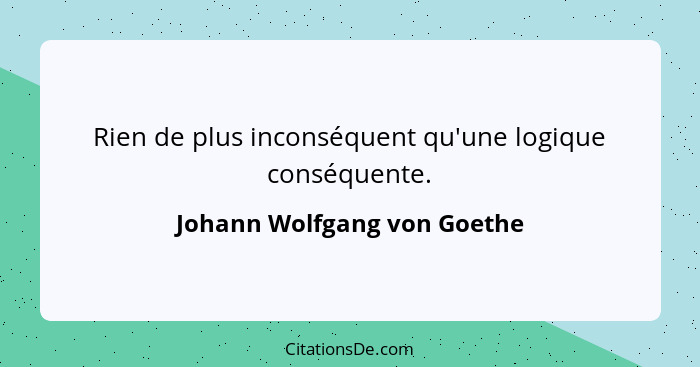 Rien de plus inconséquent qu'une logique conséquente.... - Johann Wolfgang von Goethe