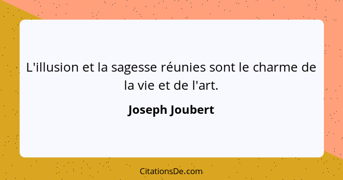 L'illusion et la sagesse réunies sont le charme de la vie et de l'art.... - Joseph Joubert