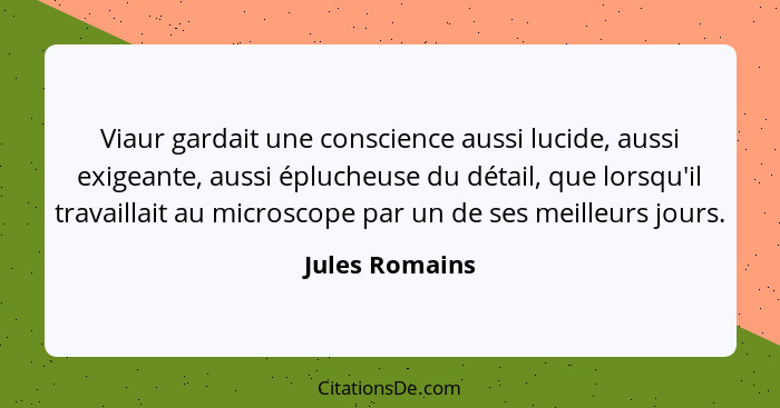 Viaur gardait une conscience aussi lucide, aussi exigeante, aussi éplucheuse du détail, que lorsqu'il travaillait au microscope par un... - Jules Romains