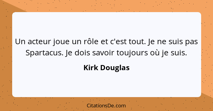 Un acteur joue un rôle et c'est tout. Je ne suis pas Spartacus. Je dois savoir toujours où je suis.... - Kirk Douglas