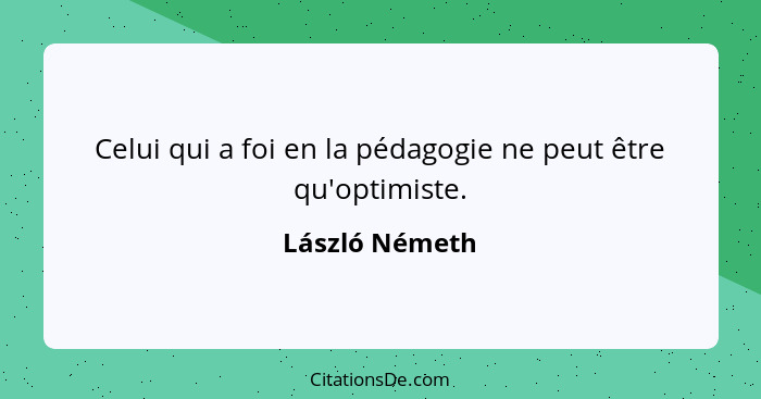 Celui qui a foi en la pédagogie ne peut être qu'optimiste.... - László Németh