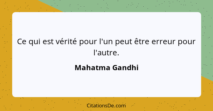 Ce qui est vérité pour l'un peut être erreur pour l'autre.... - Mahatma Gandhi