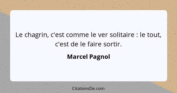 Le chagrin, c'est comme le ver solitaire : le tout, c'est de le faire sortir.... - Marcel Pagnol