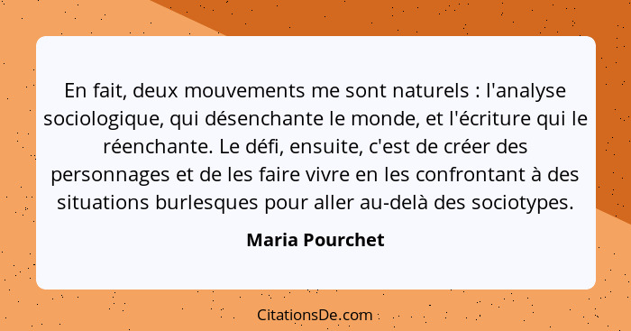 En fait, deux mouvements me sont naturels : l'analyse sociologique, qui désenchante le monde, et l'écriture qui le réenchante. L... - Maria Pourchet