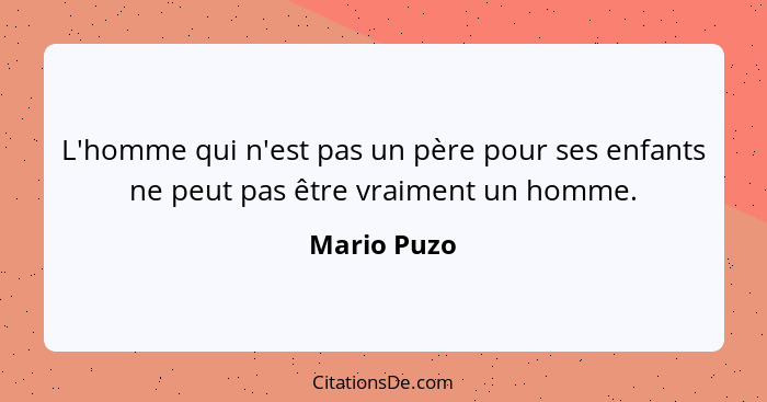 L'homme qui n'est pas un père pour ses enfants ne peut pas être vraiment un homme.... - Mario Puzo