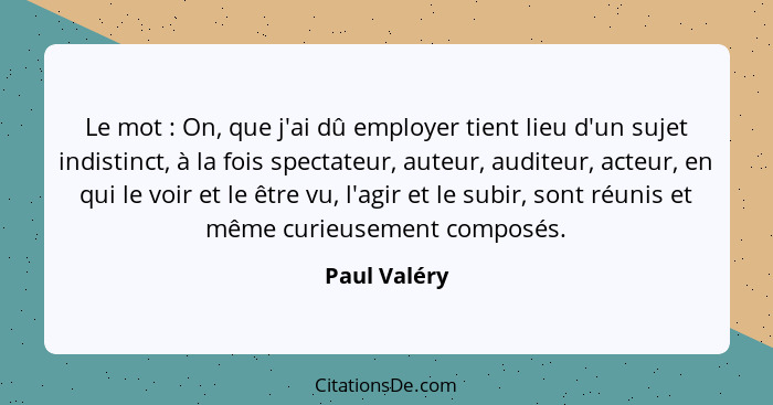 Le mot : On, que j'ai dû employer tient lieu d'un sujet indistinct, à la fois spectateur, auteur, auditeur, acteur, en qui le voir... - Paul Valéry