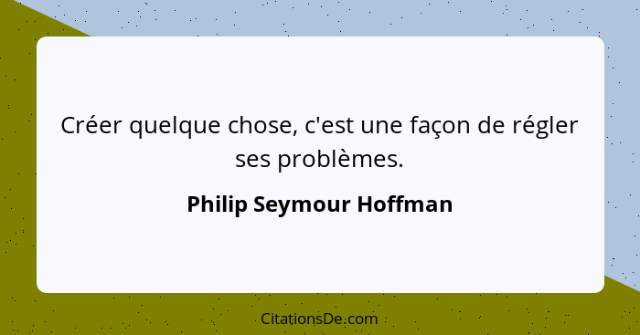 Créer quelque chose, c'est une façon de régler ses problèmes.... - Philip Seymour Hoffman