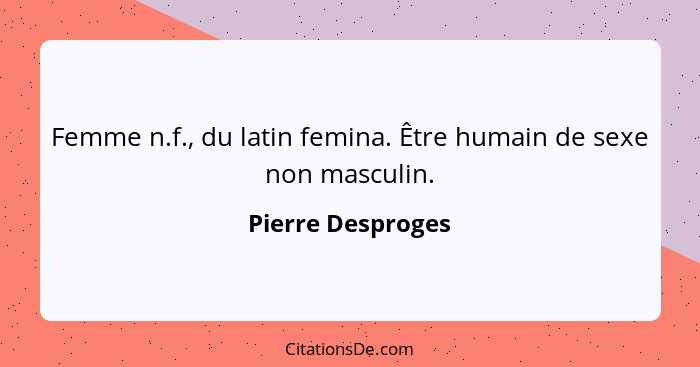 Femme n.f., du latin femina. Être humain de sexe non masculin.... - Pierre Desproges