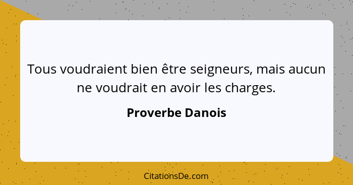 Tous voudraient bien être seigneurs, mais aucun ne voudrait en avoir les charges.... - Proverbe Danois