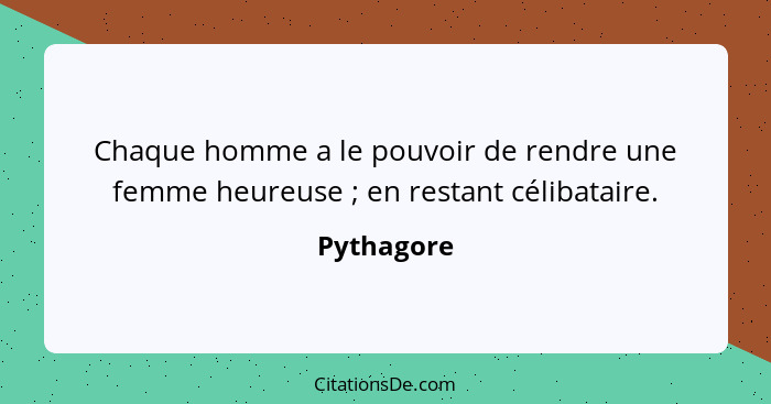 Chaque homme a le pouvoir de rendre une femme heureuse ; en restant célibataire.... - Pythagore