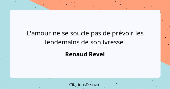 L'amour ne se soucie pas de prévoir les lendemains de son ivresse.... - Renaud Revel