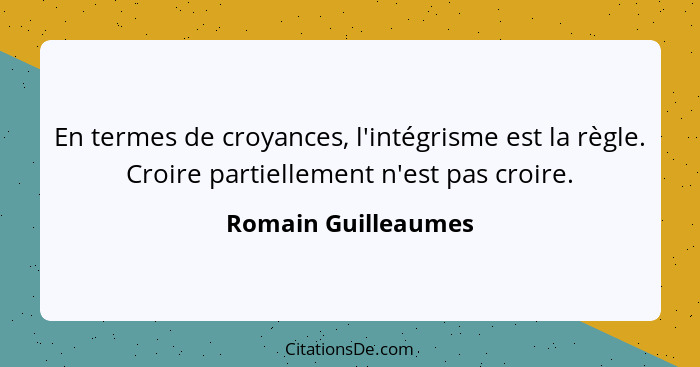 En termes de croyances, l'intégrisme est la règle. Croire partiellement n'est pas croire.... - Romain Guilleaumes