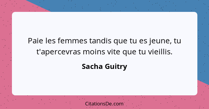 Paie les femmes tandis que tu es jeune, tu t'apercevras moins vite que tu vieillis.... - Sacha Guitry