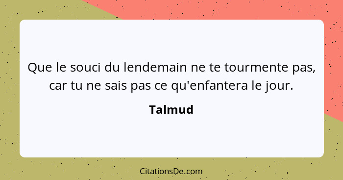 Que le souci du lendemain ne te tourmente pas, car tu ne sais pas ce qu'enfantera le jour.... - Talmud