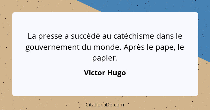 La presse a succédé au catéchisme dans le gouvernement du monde. Après le pape, le papier.... - Victor Hugo