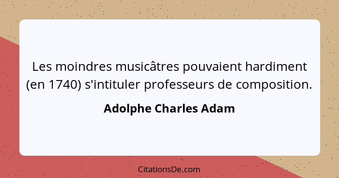 Les moindres musicâtres pouvaient hardiment (en 1740) s'intituler professeurs de composition.... - Adolphe Charles Adam