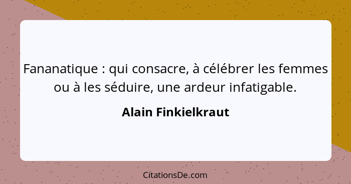 Fananatique : qui consacre, à célébrer les femmes ou à les séduire, une ardeur infatigable.... - Alain Finkielkraut