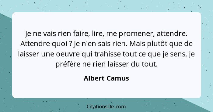 Je ne vais rien faire, lire, me promener, attendre. Attendre quoi ? Je n'en sais rien. Mais plutôt que de laisser une oeuvre qui t... - Albert Camus